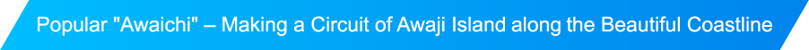 Popular "Awaichi" - Making a Circuit of Awaji Island along the Beautiful Coastline